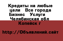 Кредиты на любые цели - Все города Бизнес » Услуги   . Челябинская обл.,Копейск г.